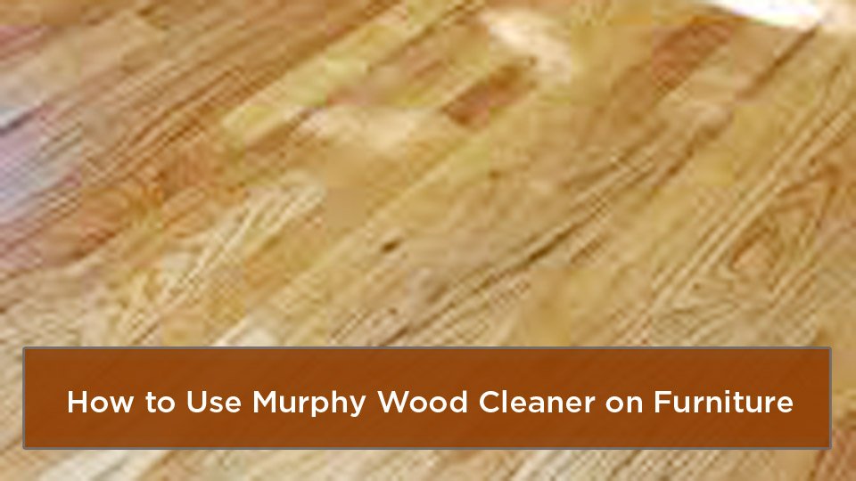 How to Use Murphy Wood Cleaner on Furniture